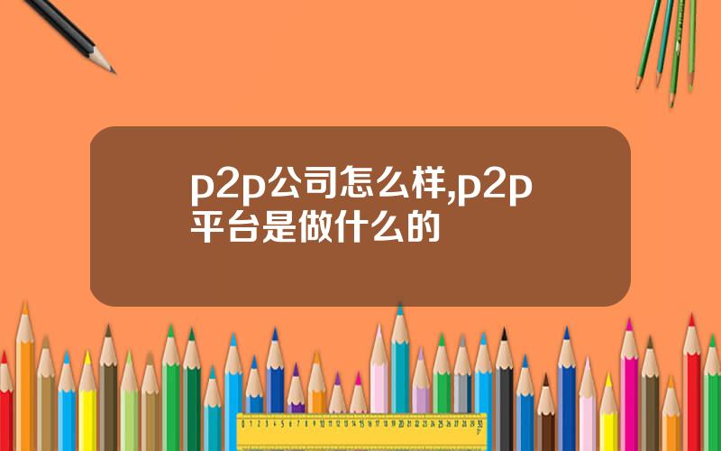 p2p公司怎么样,p2p平台是做什么的