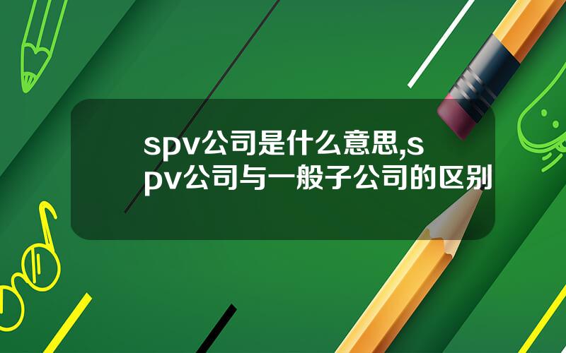 spv公司是什么意思,spv公司与一般子公司的区别
