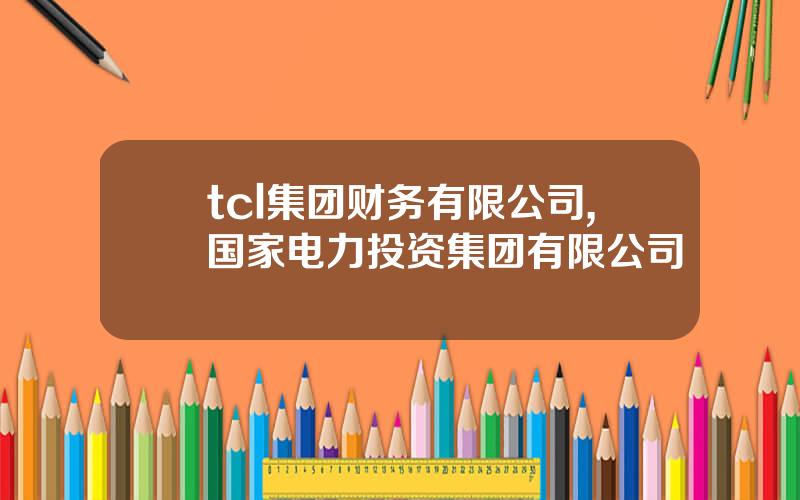 tcl集团财务有限公司,国家电力投资集团有限公司