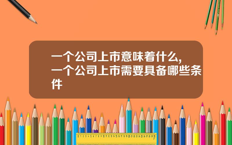 一个公司上市意味着什么,一个公司上市需要具备哪些条件