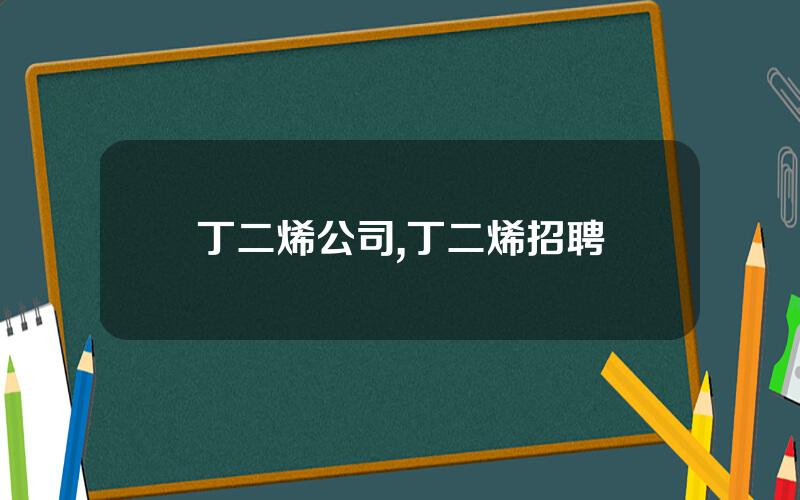 丁二烯公司,丁二烯招聘