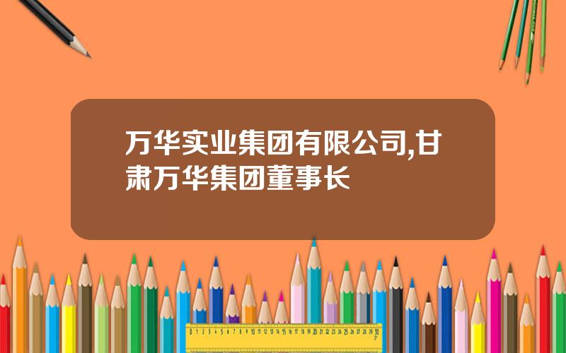万华实业集团有限公司,甘肃万华集团董事长