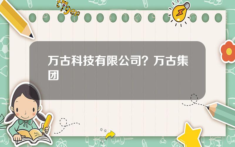 万古科技有限公司？万古集团