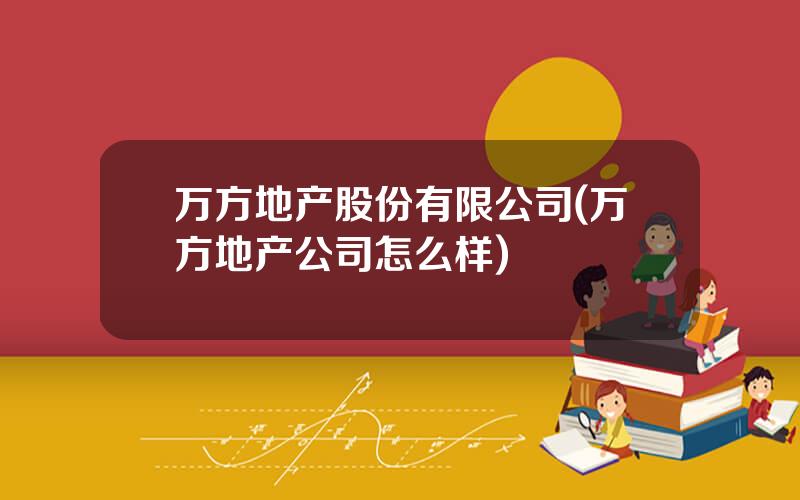 万方地产股份有限公司(万方地产公司怎么样)