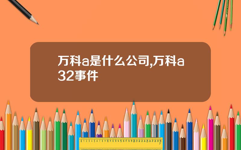 万科a是什么公司,万科a32事件