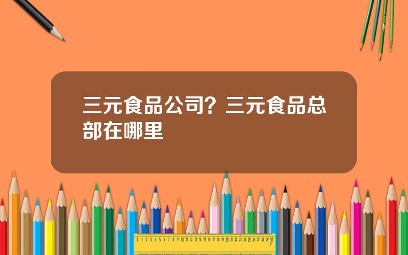 三元食品公司？三元食品总部在哪里