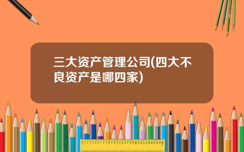 三大资产管理公司(四大不良资产是哪四家)