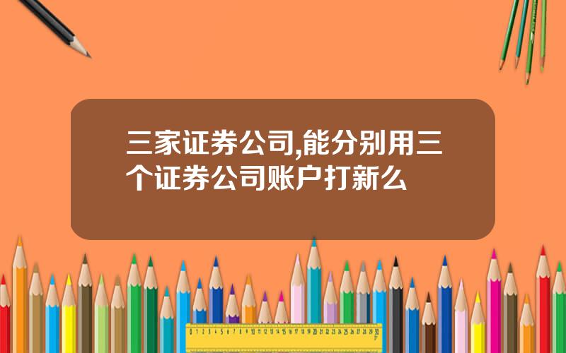 三家证券公司,能分别用三个证券公司账户打新么