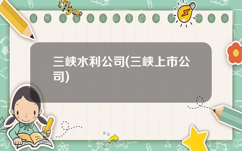 三峡水利公司(三峡上市公司)