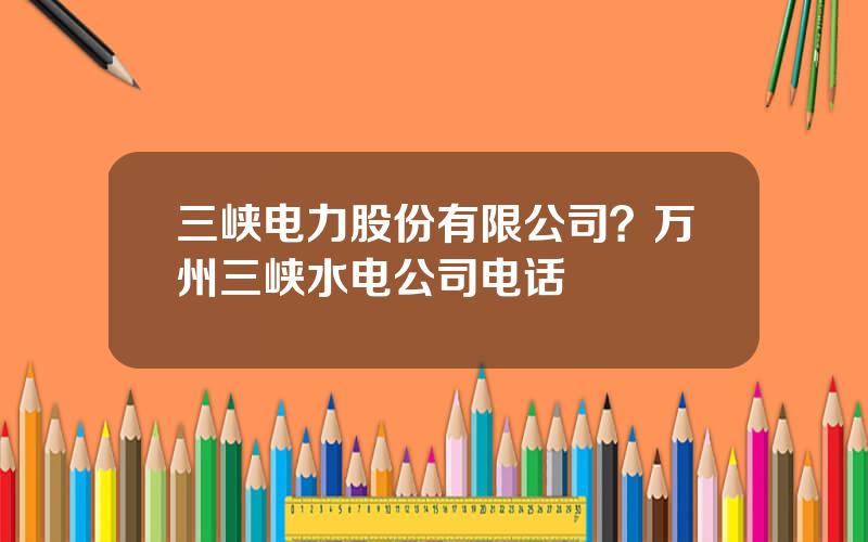 三峡电力股份有限公司？万州三峡水电公司电话