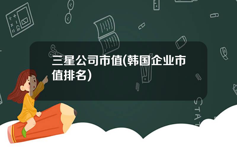 三星公司市值(韩国企业市值排名)