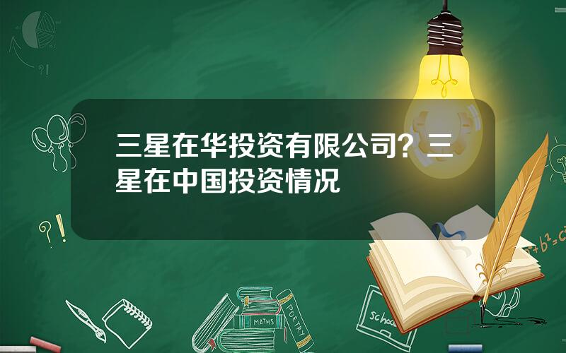 三星在华投资有限公司？三星在中国投资情况