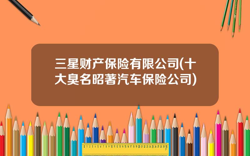 三星财产保险有限公司(十大臭名昭著汽车保险公司)