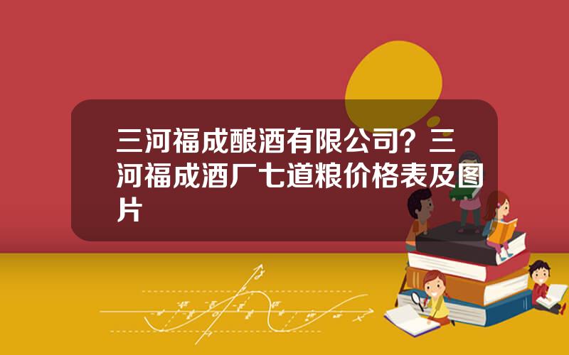三河福成酿酒有限公司？三河福成酒厂七道粮价格表及图片