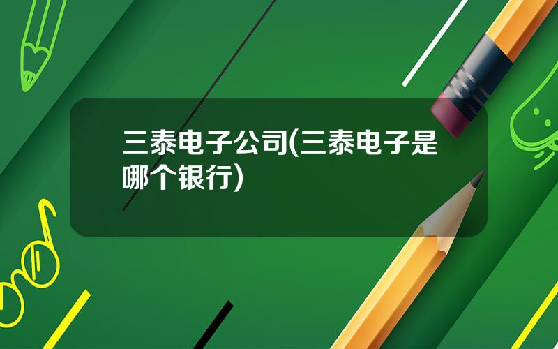 三泰电子公司(三泰电子是哪个银行)