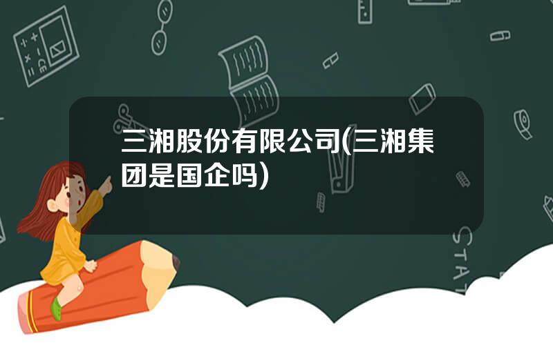 三湘股份有限公司(三湘集团是国企吗)