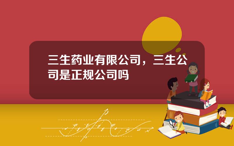 三生药业有限公司，三生公司是正规公司吗