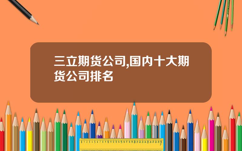 三立期货公司,国内十大期货公司排名