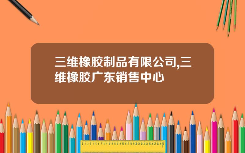 三维橡胶制品有限公司,三维橡胶广东销售中心