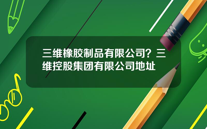 三维橡胶制品有限公司？三维控股集团有限公司地址