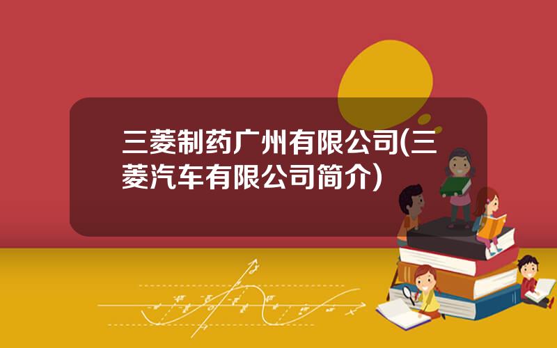 三菱制药广州有限公司(三菱汽车有限公司简介)