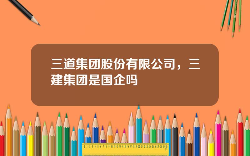 三道集团股份有限公司，三建集团是国企吗