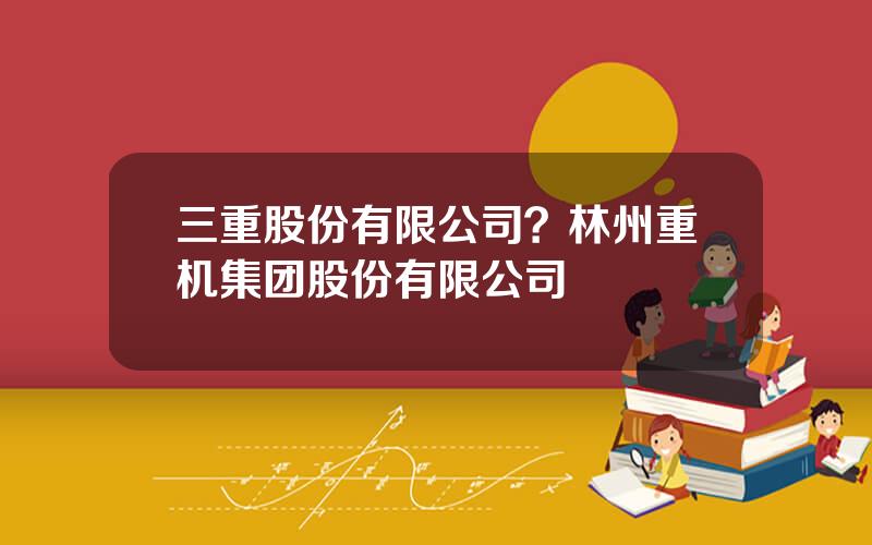 三重股份有限公司？林州重机集团股份有限公司