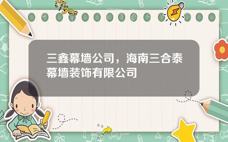 三鑫幕墙公司，海南三合泰幕墙装饰有限公司
