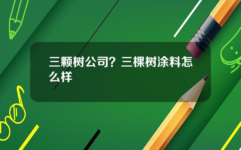 三颗树公司？三棵树涂料怎么样