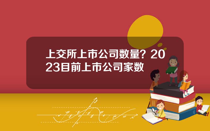 上交所上市公司数量？2023目前上市公司家数