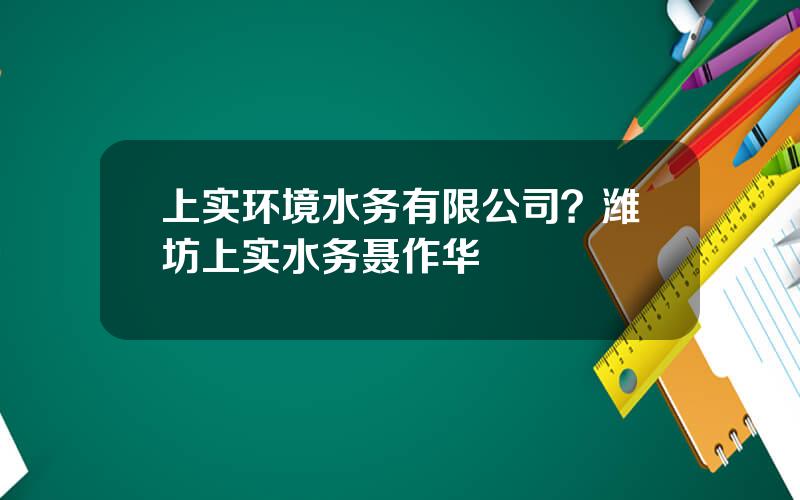 上实环境水务有限公司？潍坊上实水务聂作华