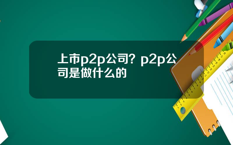 上市p2p公司？p2p公司是做什么的
