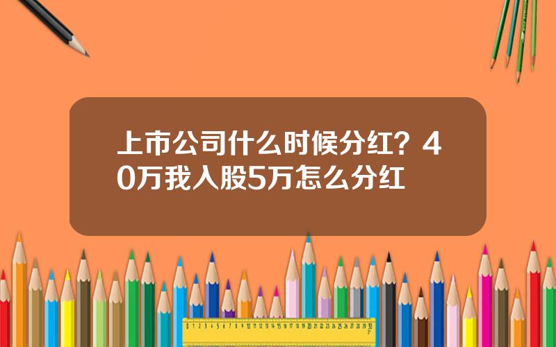 上市公司什么时候分红？40万我入股5万怎么分红