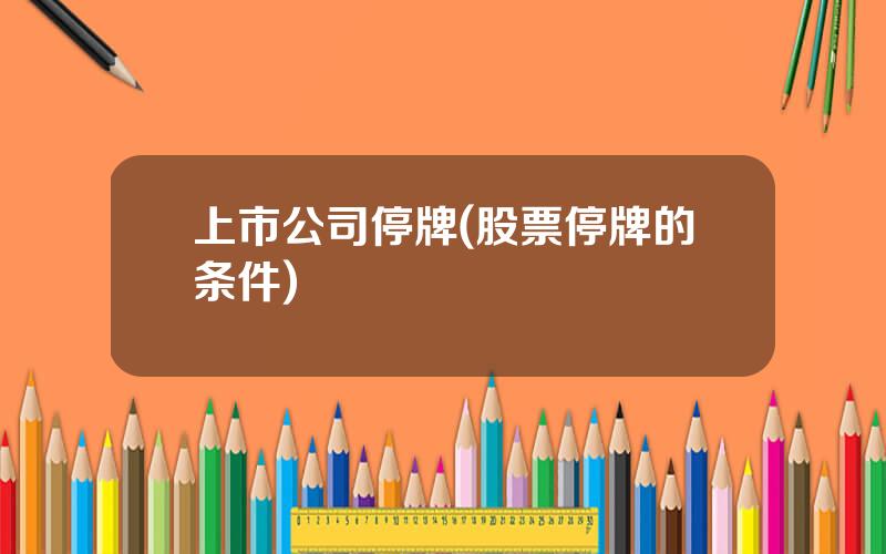 上市公司停牌(股票停牌的条件)