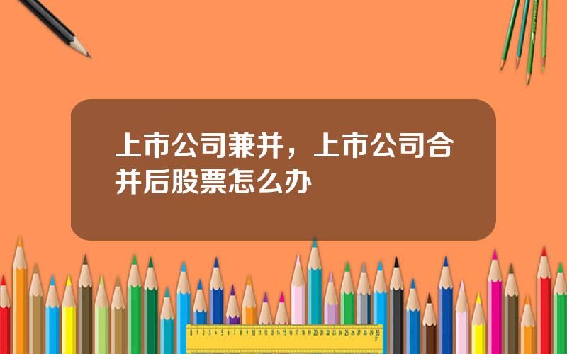上市公司兼并，上市公司合并后股票怎么办