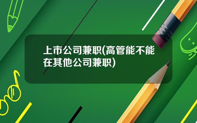 上市公司兼职(高管能不能在其他公司兼职)