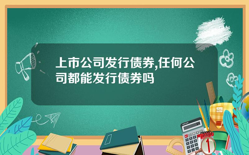 上市公司发行债券,任何公司都能发行债券吗