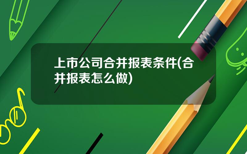 上市公司合并报表条件(合并报表怎么做)