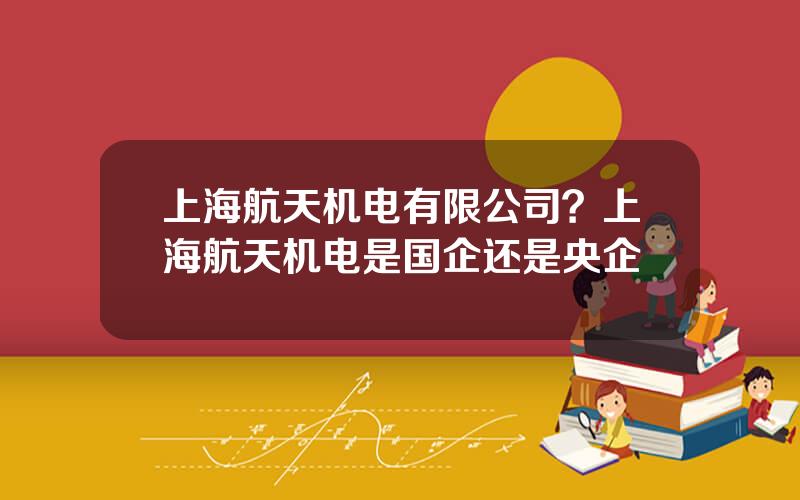 上海航天机电有限公司？上海航天机电是国企还是央企