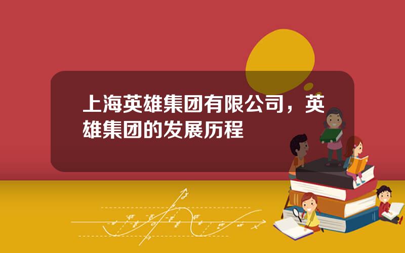 上海英雄集团有限公司，英雄集团的发展历程