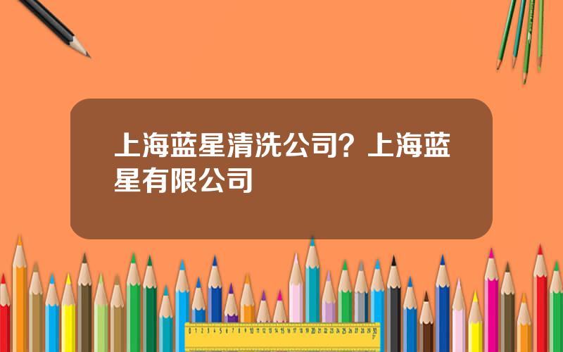 上海蓝星清洗公司？上海蓝星有限公司