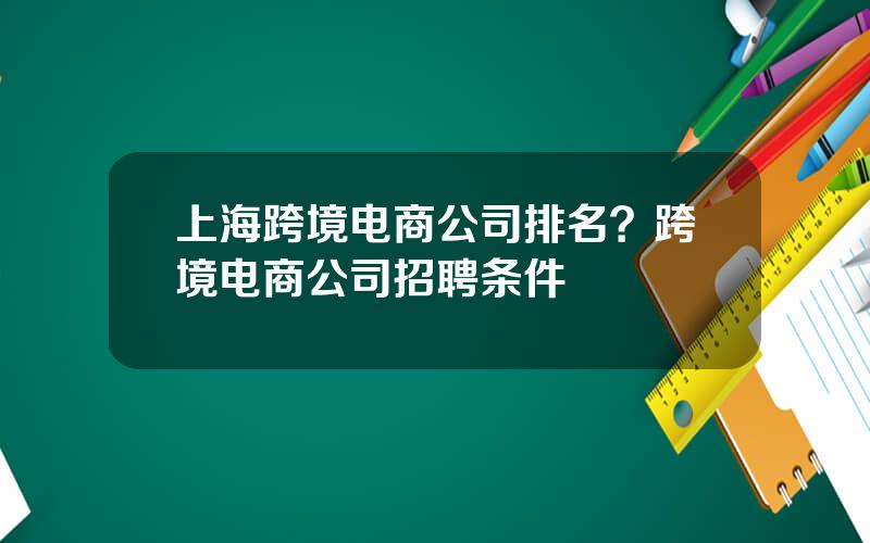 上海跨境电商公司排名？跨境电商公司招聘条件