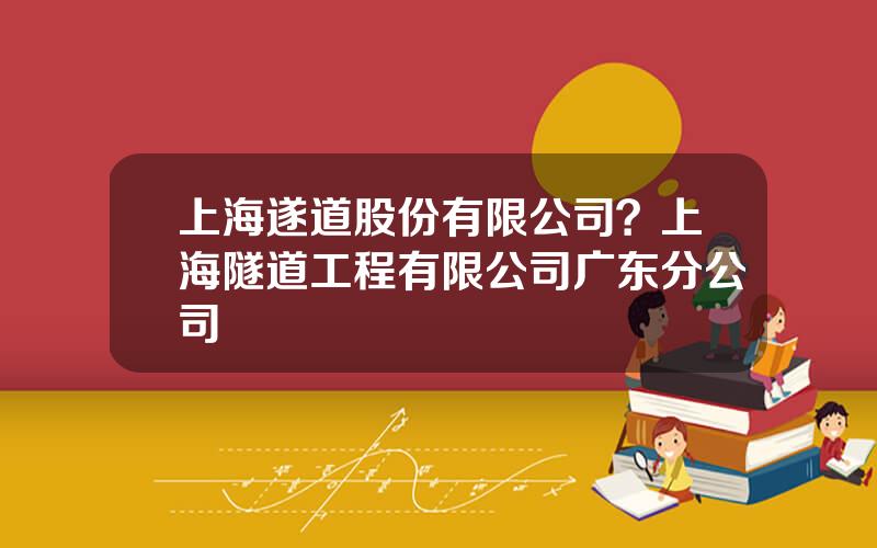 上海遂道股份有限公司？上海隧道工程有限公司广东分公司