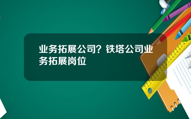 业务拓展公司？铁塔公司业务拓展岗位