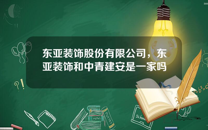 东亚装饰股份有限公司，东亚装饰和中青建安是一家吗