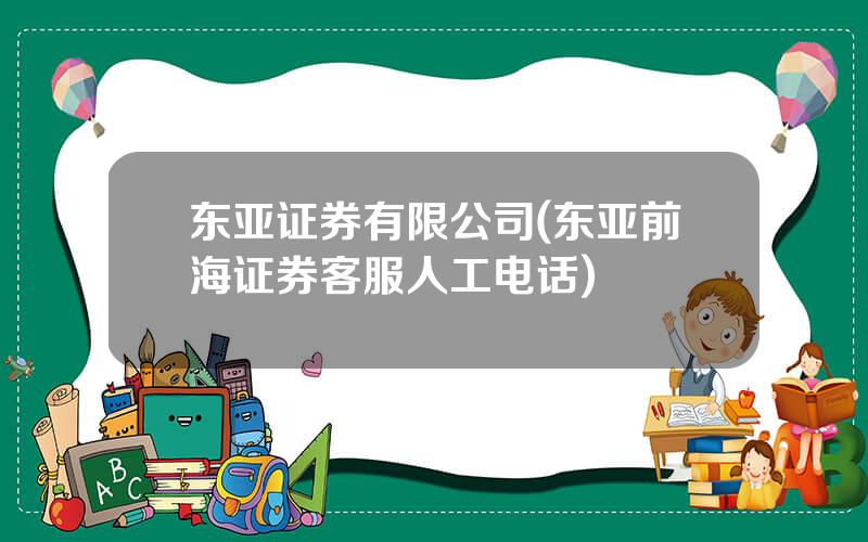 东亚证券有限公司(东亚前海证券客服人工电话)