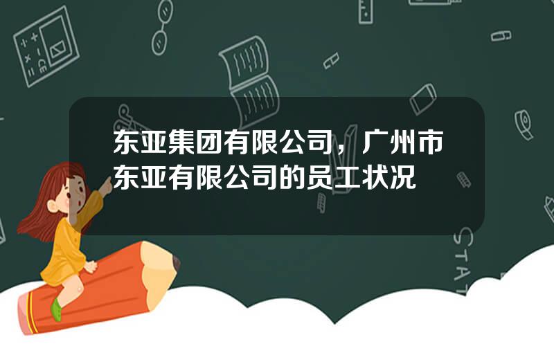 东亚集团有限公司，广州市东亚有限公司的员工状况