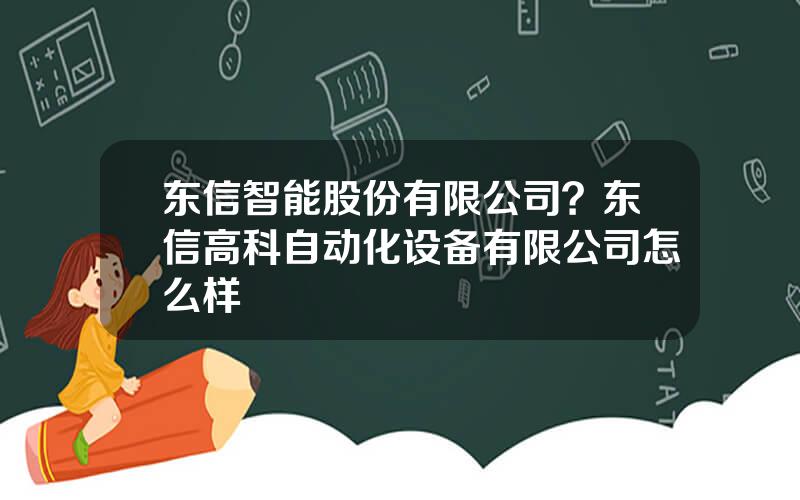 东信智能股份有限公司？东信高科自动化设备有限公司怎么样