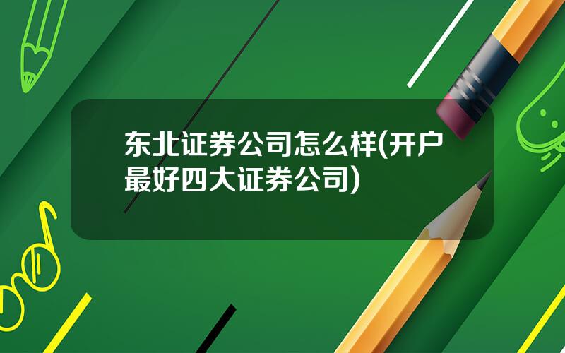 东北证券公司怎么样(开户最好四大证券公司)