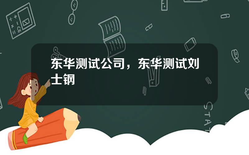 东华测试公司，东华测试刘士钢
